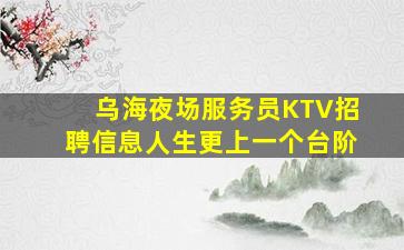 乌海夜场服务员KTV招聘信息人生更上一个台阶